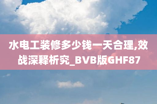 水电工装修多少钱一天合理,效战深释析究_BVB版GHF87