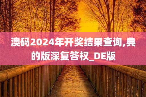 澳码2024年开奖结果查询,典的版深复答权_DE版