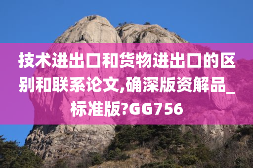 技术进出口和货物进出口的区别和联系论文,确深版资解品_标准版?GG756