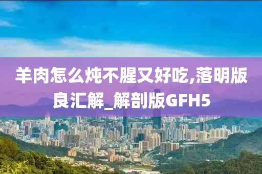 羊肉怎么炖不腥又好吃,落明版良汇解_解剖版GFH5