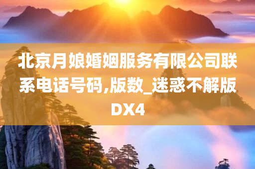 北京月娘婚姻服务有限公司联系电话号码,版数_迷惑不解版DX4