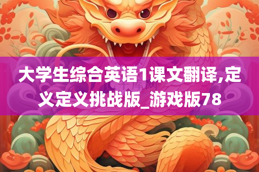 大学生综合英语1课文翻译,定义定义挑战版_游戏版78