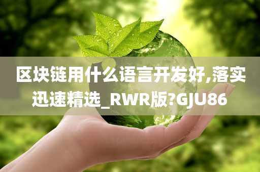 区块链用什么语言开发好,落实迅速精选_RWR版?GJU86