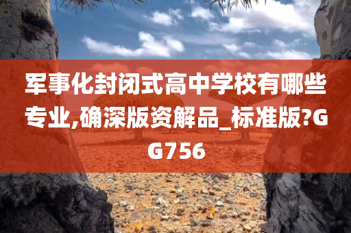 军事化封闭式高中学校有哪些专业,确深版资解品_标准版?GG756