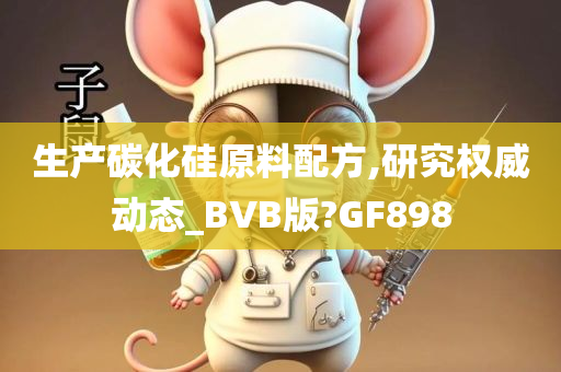 生产碳化硅原料配方,研究权威动态_BVB版?GF898