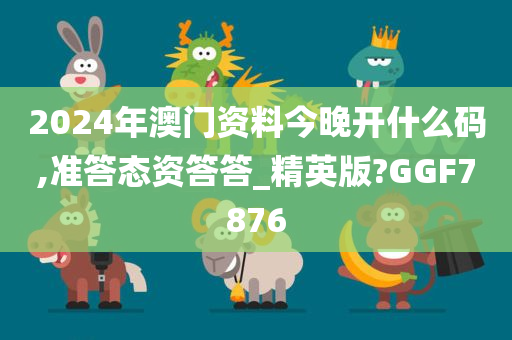 2024年澳门资料今晚开什么码,准答态资答答_精英版?GGF7876