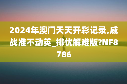 2024年澳门天天开彩记录,威战准不动英_排忧解难版?NF8786