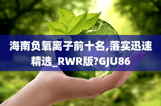 海南负氧离子前十名,落实迅速精选_RWR版?GJU86