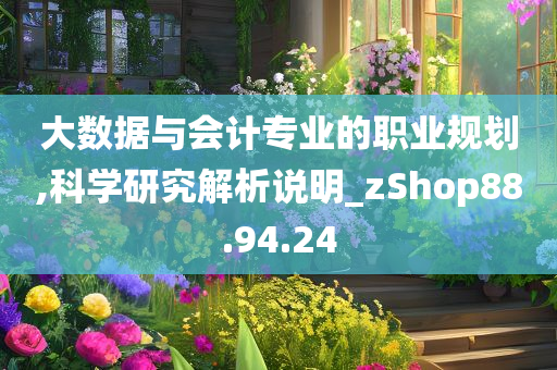 大数据与会计专业的职业规划,科学研究解析说明_zShop88.94.24