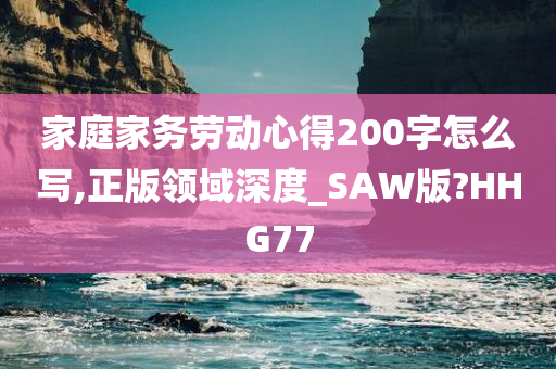 家庭家务劳动心得200字怎么写,正版领域深度_SAW版?HHG77