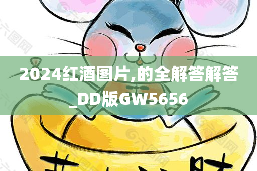 2024红酒图片,的全解答解答_DD版GW5656