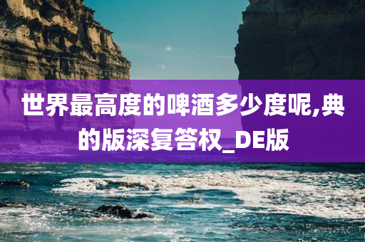 世界最高度的啤酒多少度呢,典的版深复答权_DE版