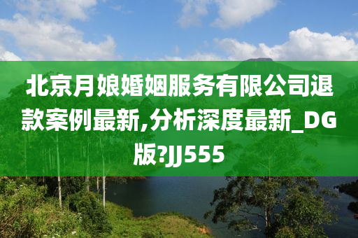 北京月娘婚姻服务有限公司退款案例最新,分析深度最新_DG版?JJ555