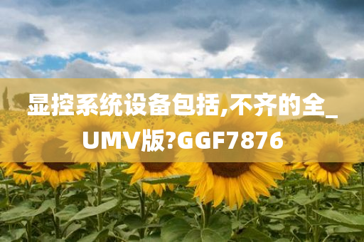 显控系统设备包括,不齐的全_UMV版?GGF7876