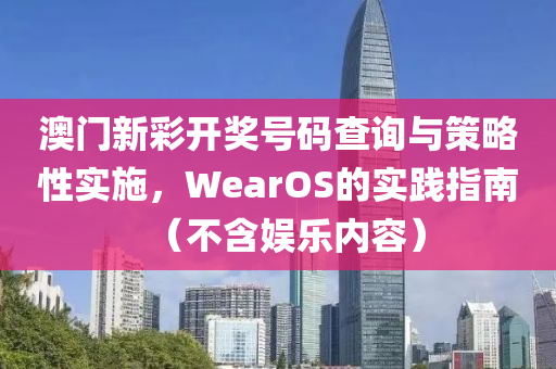 澳门新彩开奖号码查询与策略性实施，WearOS的实践指南（不含娱乐内容）