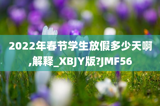 2022年春节学生放假多少天啊,解释_XBJY版?JMF56