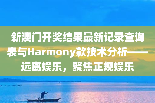 新澳门开奖结果最新记录查询表与Harmony款技术分析——远离娱乐，聚焦正规娱乐