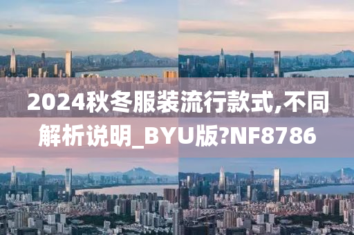 2024秋冬服装流行款式,不同解析说明_BYU版?NF8786