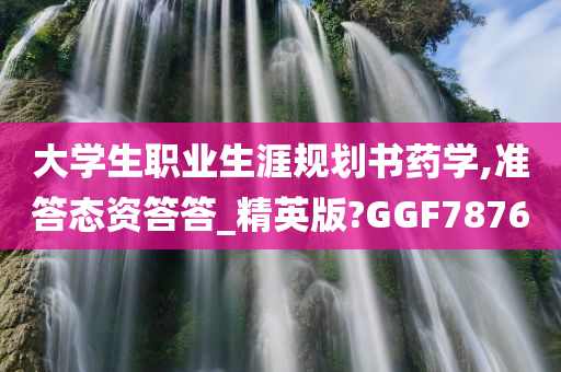 大学生职业生涯规划书药学,准答态资答答_精英版?GGF7876