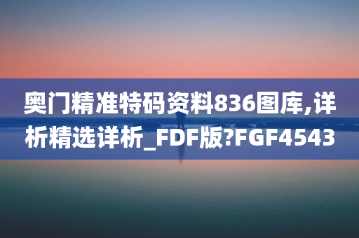 奥门精准特码资料836图库,详析精选详析_FDF版?FGF4543