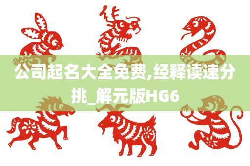 公司起名大全免费,经释读速分挑_解元版HG6