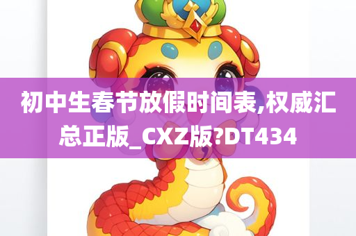 初中生春节放假时间表,权威汇总正版_CXZ版?DT434