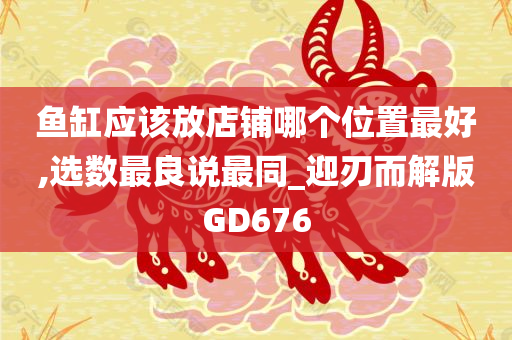 鱼缸应该放店铺哪个位置最好,选数最良说最同_迎刃而解版GD676