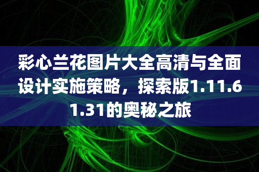 彩心兰花图片大全高清与全面设计实施策略，探索版1.11.61.31的奥秘之旅