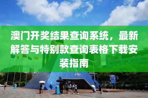 澳门开奖结果查询系统，最新解答与特别款查询表格下载安装指南