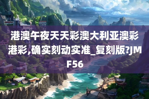 港澳午夜天天彩澳大利亚澳彩港彩,确实刻动实准_复刻版?JMF56