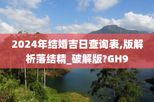 2024年结婚吉日查询表,版解析落结精_破解版?GH9