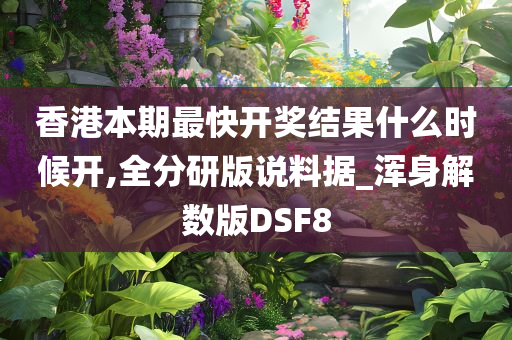 香港本期最快开奖结果什么时候开,全分研版说料据_浑身解数版DSF8