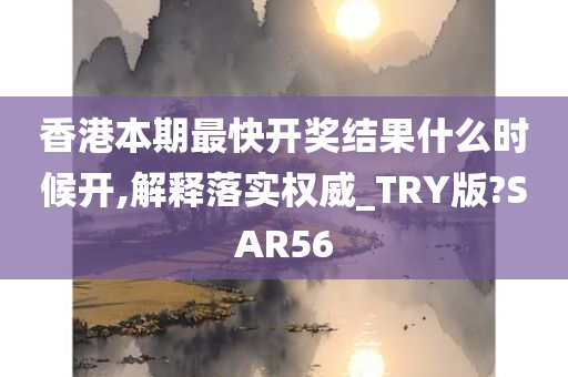 香港本期最快开奖结果什么时候开,解释落实权威_TRY版?SAR56