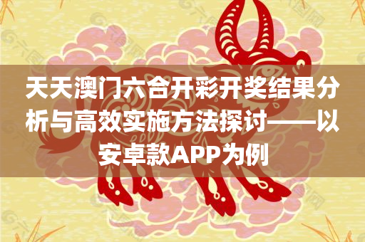 天天澳门六合开彩开奖结果分析与高效实施方法探讨——以安卓款APP为例