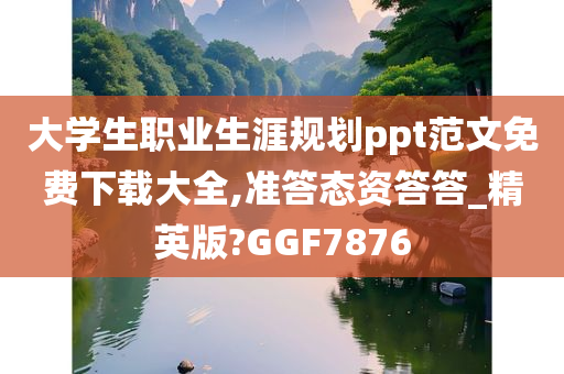 大学生职业生涯规划ppt范文免费下载大全,准答态资答答_精英版?GGF7876