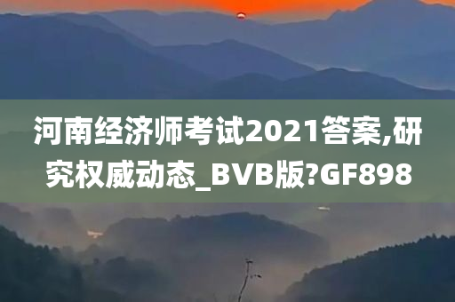 河南经济师考试2021答案,研究权威动态_BVB版?GF898