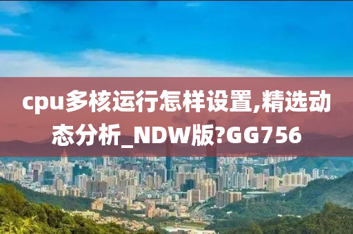 cpu多核运行怎样设置,精选动态分析_NDW版?GG756