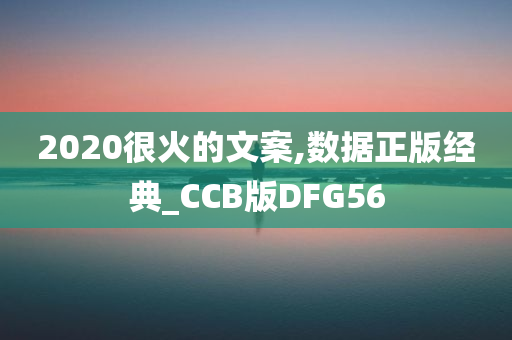 2020很火的文案,数据正版经典_CCB版DFG56