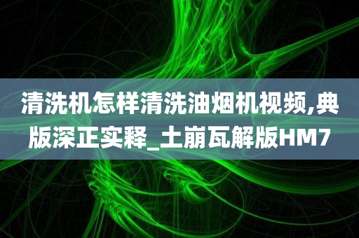 清洗机怎样清洗油烟机视频,典版深正实释_土崩瓦解版HM7