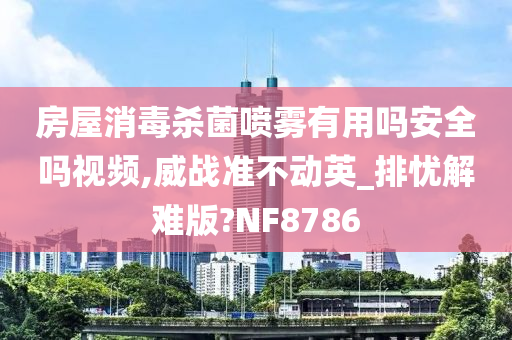 房屋消毒杀菌喷雾有用吗安全吗视频,威战准不动英_排忧解难版?NF8786