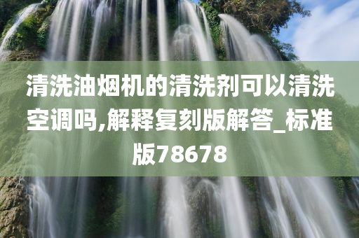 清洗油烟机的清洗剂可以清洗空调吗,解释复刻版解答_标准版78678