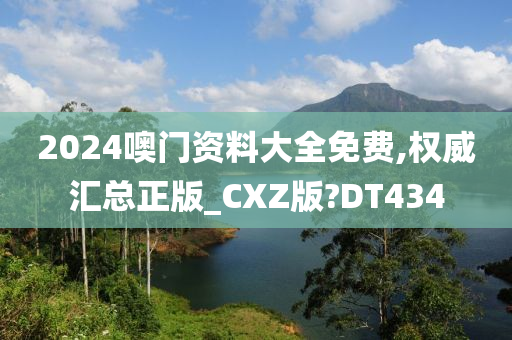 2024噢门资料大全免费,权威汇总正版_CXZ版?DT434