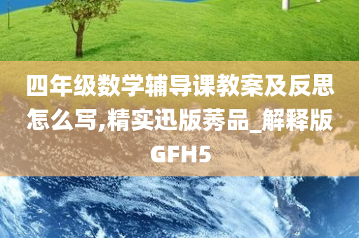 四年级数学辅导课教案及反思怎么写,精实迅版莠品_解释版GFH5