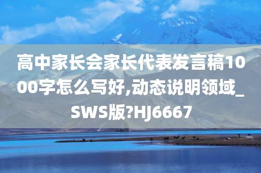 高中家长会家长代表发言稿1000字怎么写好,动态说明领域_SWS版?HJ6667