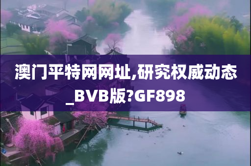 澳门平特网网址,研究权威动态_BVB版?GF898