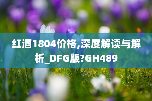 红酒1804价格,深度解读与解析_DFG版?GH489