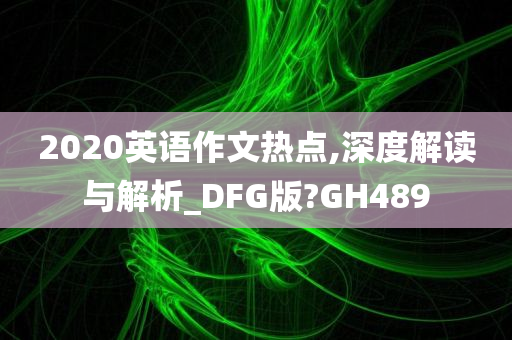 2020英语作文热点,深度解读与解析_DFG版?GH489