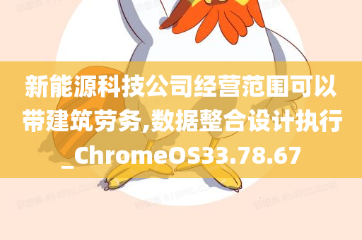 新能源科技公司经营范围可以带建筑劳务,数据整合设计执行_ChromeOS33.78.67