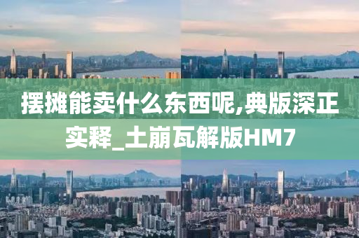 摆摊能卖什么东西呢,典版深正实释_土崩瓦解版HM7