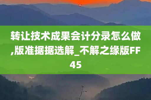 转让技术成果会计分录怎么做,版准据据选解_不解之缘版FF45